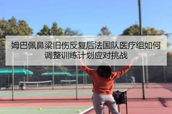姆巴佩鼻梁旧伤反复后法国队医疗组如何调整训练计划应对挑战
