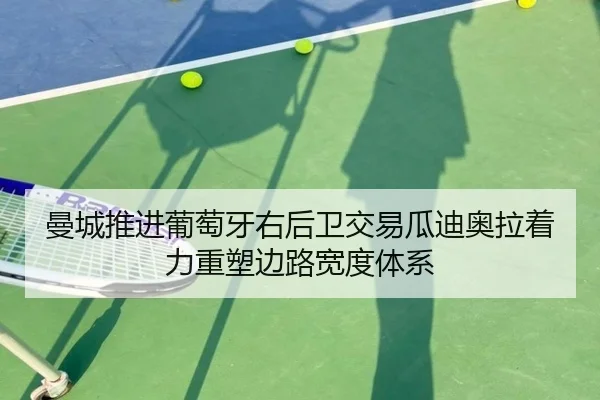 曼城推进葡萄牙右后卫交易瓜迪奥拉着力重塑边路宽度体系