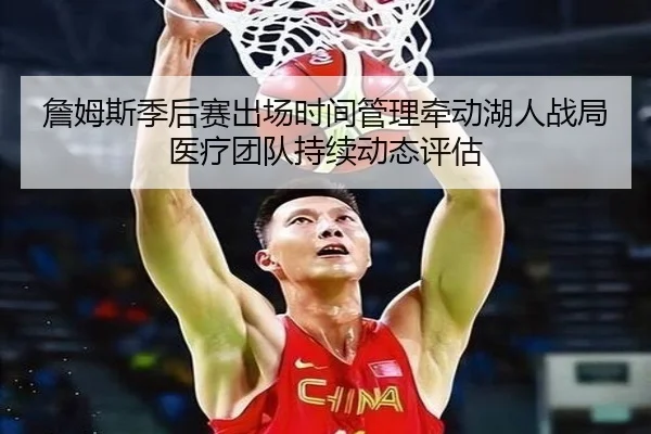 詹姆斯季后赛出场时间管理牵动湖人战局医疗团队持续动态评估