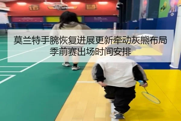 莫兰特手腕恢复进展更新牵动灰熊布局季前赛出场时间安排