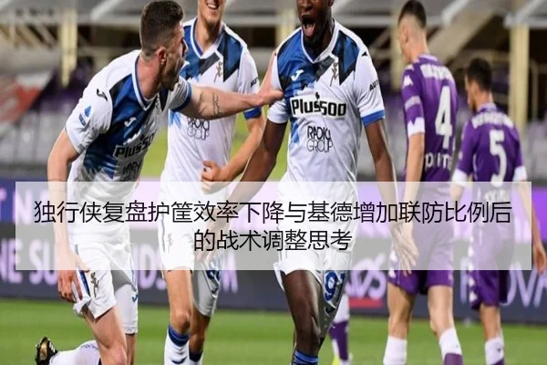 独行侠复盘护筐效率下降与基德增加联防比例后的战术调整思考